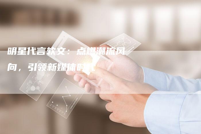 明星代言软文：点燃潮流风向，引领新媒体时代