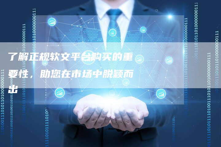 了解正规软文平台购买的重要性，助您在市场中脱颖而出
