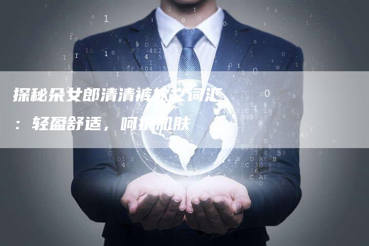探秘朵女郎清清裤软文词汇：轻盈舒适，呵护肌肤