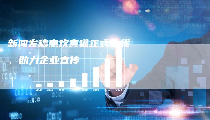 新闻发稿惠欢喜猫正式上线，助力企业宣传