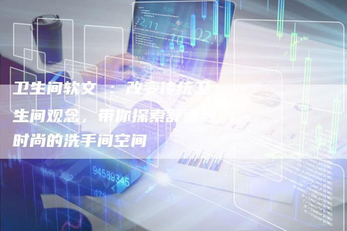 卫生间软文 ：改变传统卫生间观念，带你探索舒适与时尚的洗手间空间