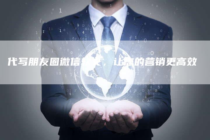 代写朋友圈微信软文，让您的营销更高效