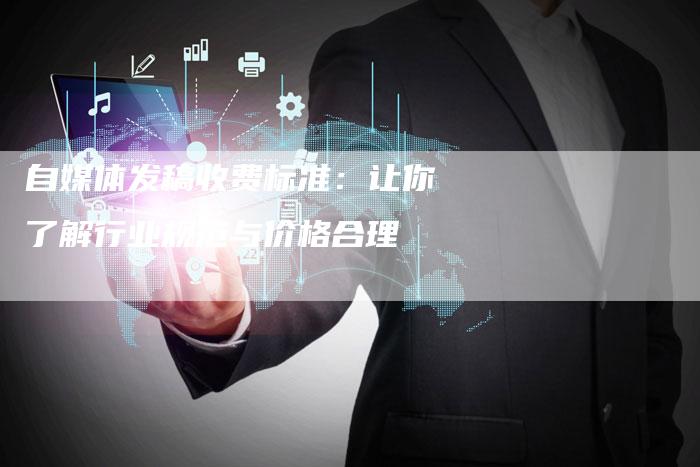 自媒体发稿收费标准：让你了解行业规范与价格合理