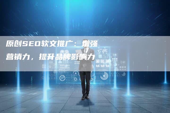 原创SEO软文推广：增强营销力，提升品牌影响力