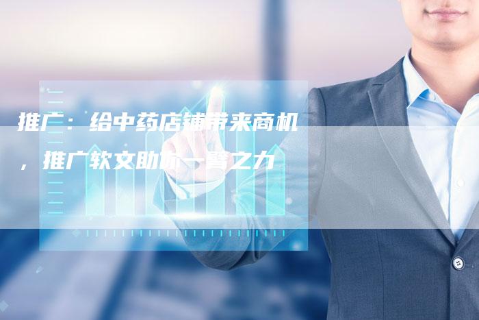 推广：给中药店铺带来商机，推广软文助你一臂之力