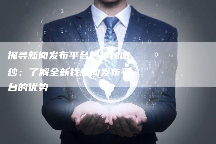 探寻新闻发布平台的神秘面纱：了解全新找新闻发布平台的优势