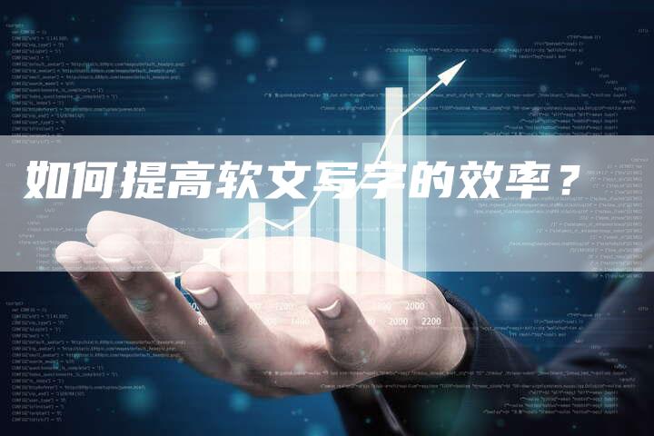 如何提高软文写字的效率？
