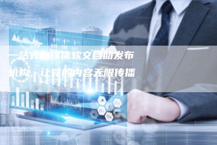 一站式自媒体软文自助发布机构，让你的内容无限传播