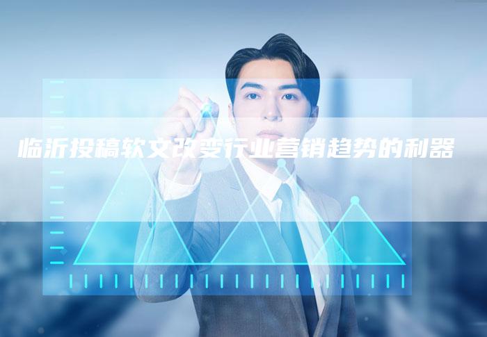 临沂投稿软文改变行业营销趋势的利器