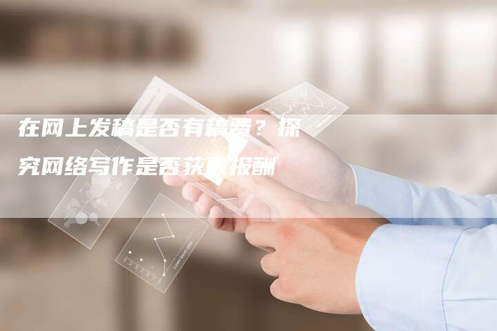 在网上发稿是否有稿费？探究网络写作是否获取报酬