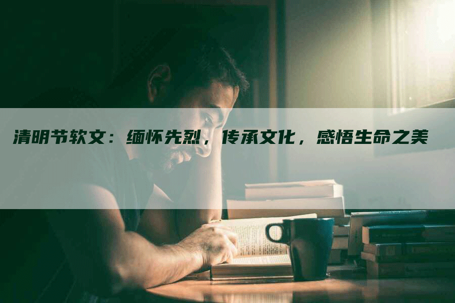 清明节软文：缅怀先烈，传承文化，感悟生命之美