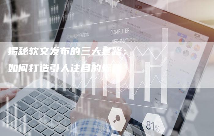 揭秘软文发布的三大套路：如何打造引人注目的标题