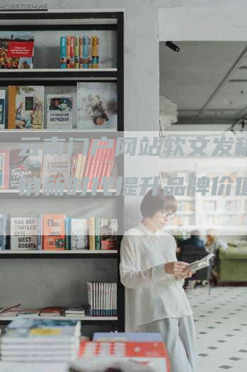 云南门户网站软文发稿：营销新时代提升品牌价值
