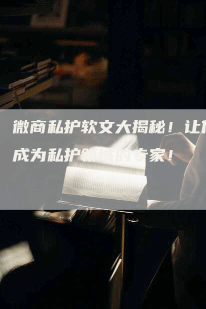 微商私护软文大揭秘！让你成为私护领域的专家！