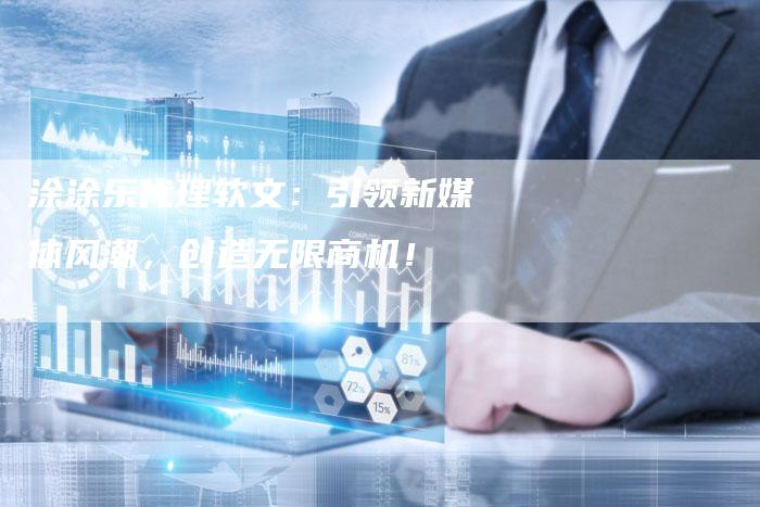 涂涂乐代理软文：引领新媒体风潮，创造无限商机！