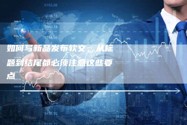 如何写新品发布软文，从标题到结尾都必须注意这些要点