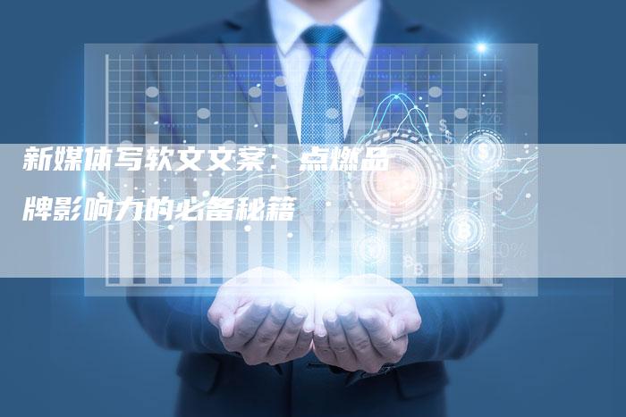 新媒体写软文文案：点燃品牌影响力的必备秘籍