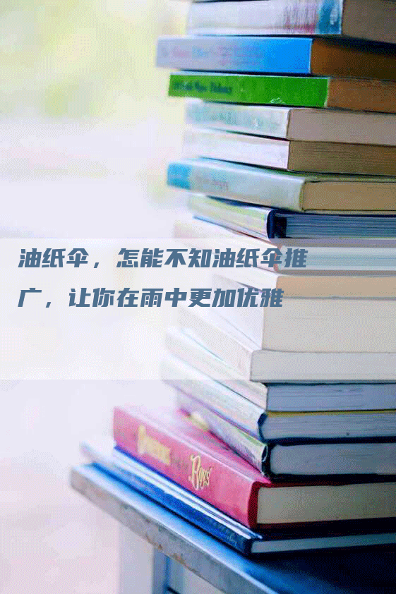 油纸伞，怎能不知油纸伞推广，让你在雨中更加优雅