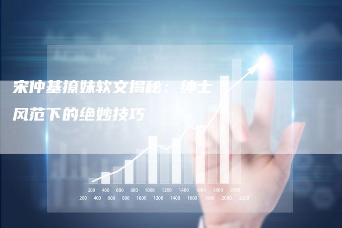 宋仲基撩妹软文揭秘：绅士风范下的绝妙技巧