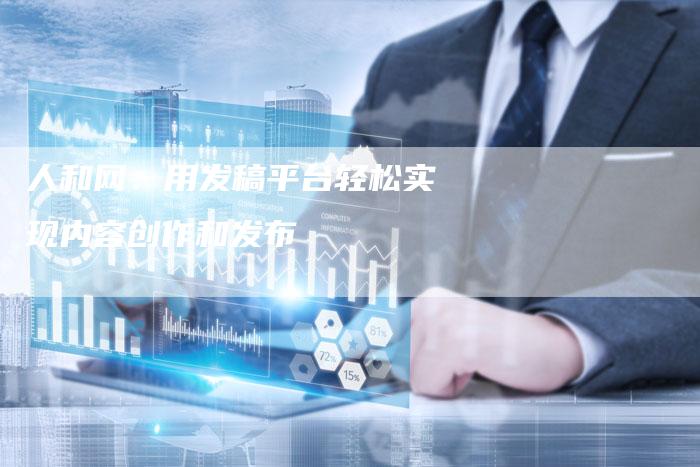人和网：用发稿平台轻松实现内容创作和发布