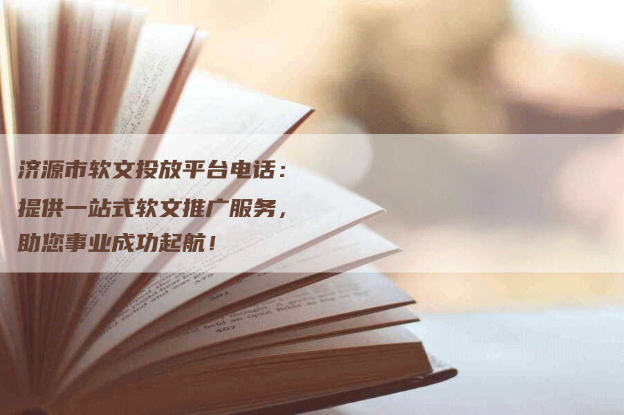 济源市软文投放平台电话：提供一站式软文推广服务，助您事业成功起航！