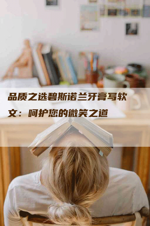 品质之选碧斯诺兰牙膏写软文：呵护您的微笑之道