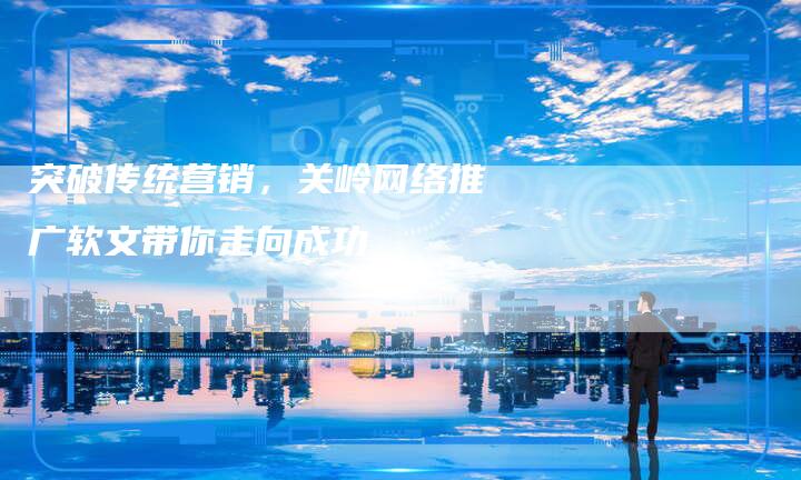 突破传统营销，关岭网络推广软文带你走向成功