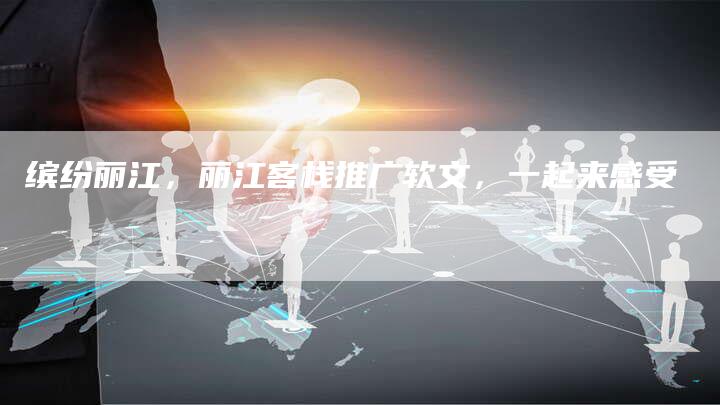 缤纷丽江，丽江客栈推广软文，一起来感受