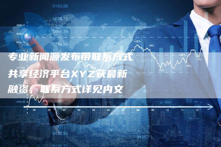 专业新闻源发布带联系方式共享经济平台XYZ获最新融资，联系方式详见内文