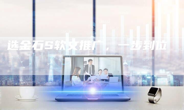 选金石S软文推广，一步到位