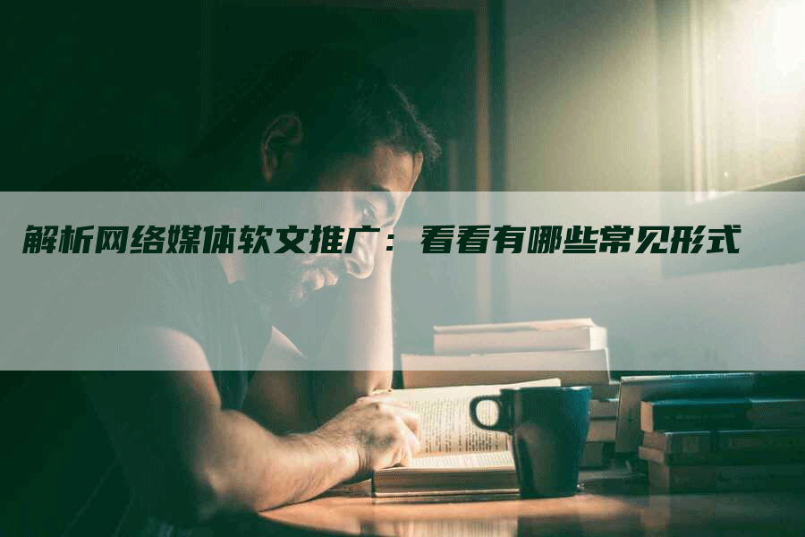解析网络媒体软文推广：看看有哪些常见形式