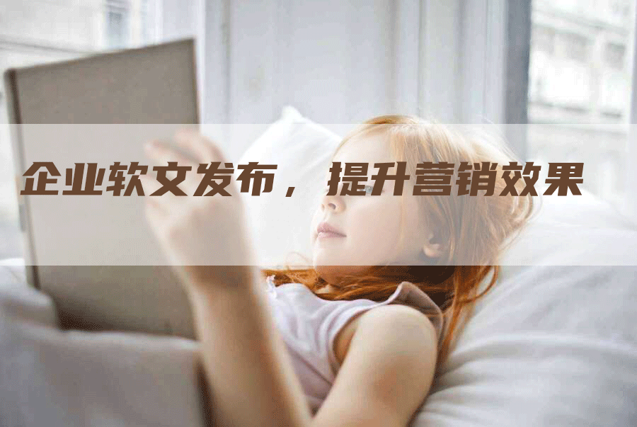企业软文发布，提升营销效果
