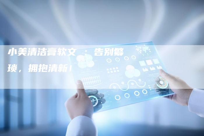 小美清洁膏软文 ：告别繁琐，拥抱清新！