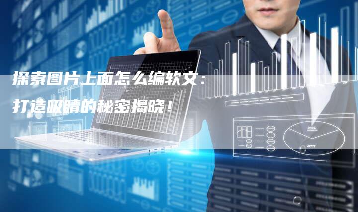 探索图片上面怎么编软文：打造吸睛的秘密揭晓！