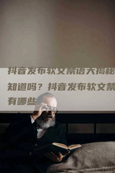 抖音发布软文禁语大揭秘你知道吗？抖音发布软文禁语有哪些