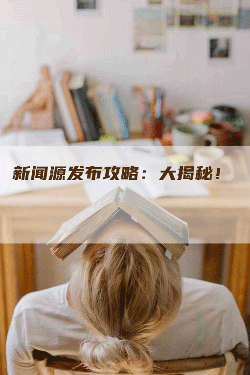 新闻源发布攻略：大揭秘！