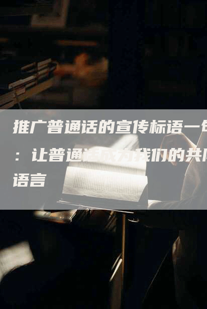 推广普通话的宣传标语一句：让普通话成为我们的共同语言