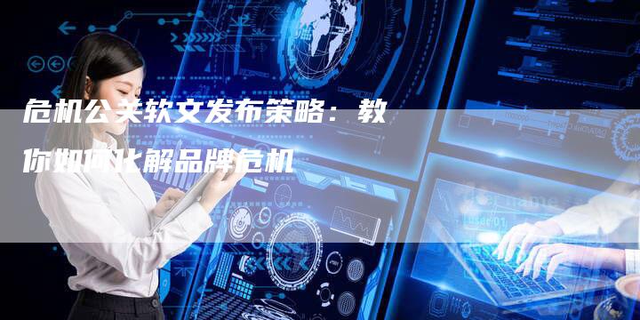 危机公关软文发布策略：教你如何化解品牌危机