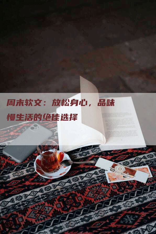 周末软文：放松身心，品味慢生活的绝佳选择