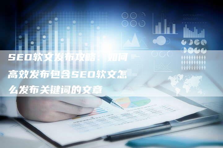 SEO软文发布攻略：如何高效发布包含SEO软文怎么发布关键词的文章