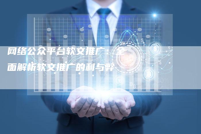 网络公众平台软文推广：全面解析软文推广的利与弊