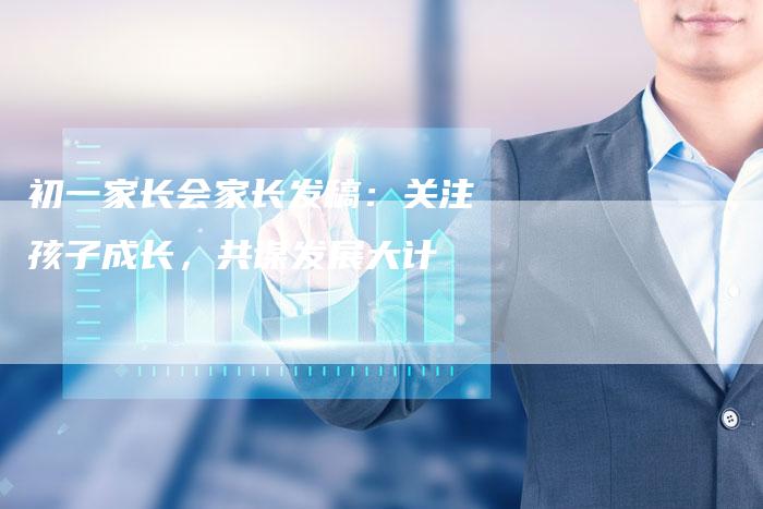 初一家长会家长发稿：关注孩子成长，共谋发展大计