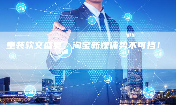童装软文盛宴，淘宝新媒体势不可挡！