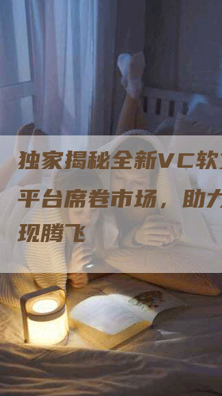 独家揭秘全新VC软文发布平台席卷市场，助力企业实现腾飞