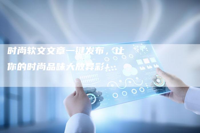 时尚软文文章一键发布，让你的时尚品味大放异彩！