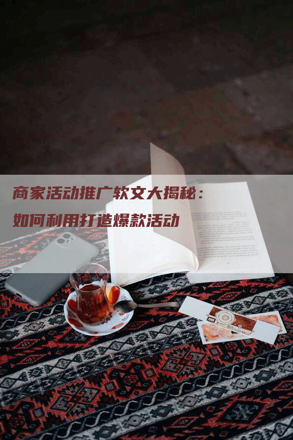 商家活动推广软文大揭秘：如何利用打造爆款活动