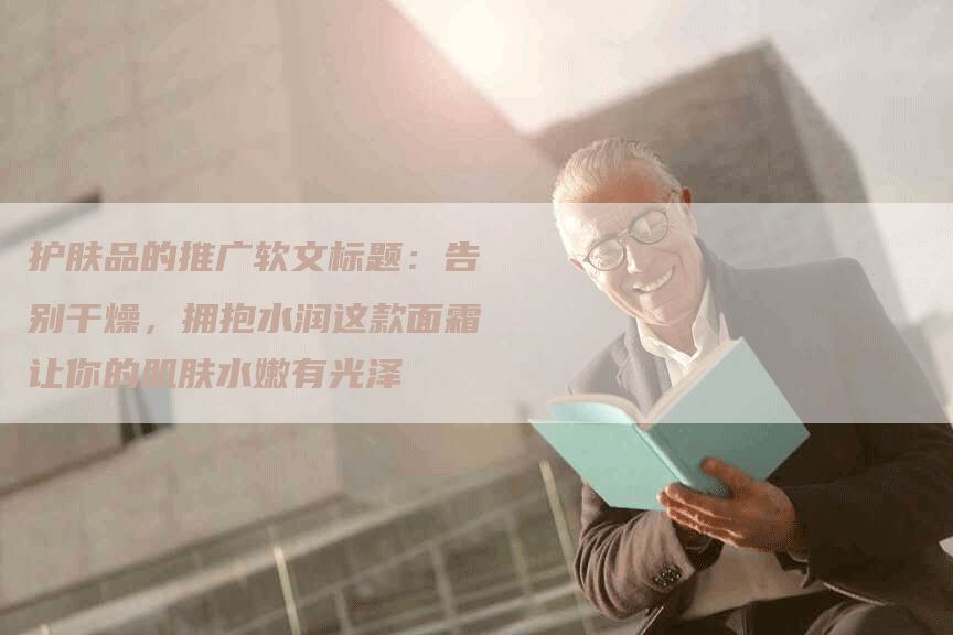 护肤品的推广软文标题：告别干燥，拥抱水润这款面霜让你的肌肤水嫩有光泽