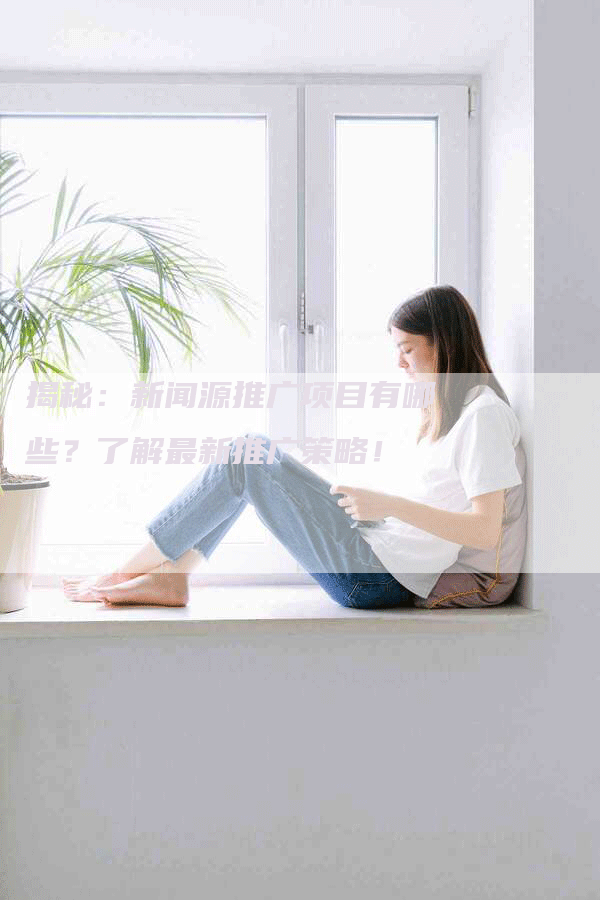 揭秘：新闻源推广项目有哪些？了解最新推广策略！