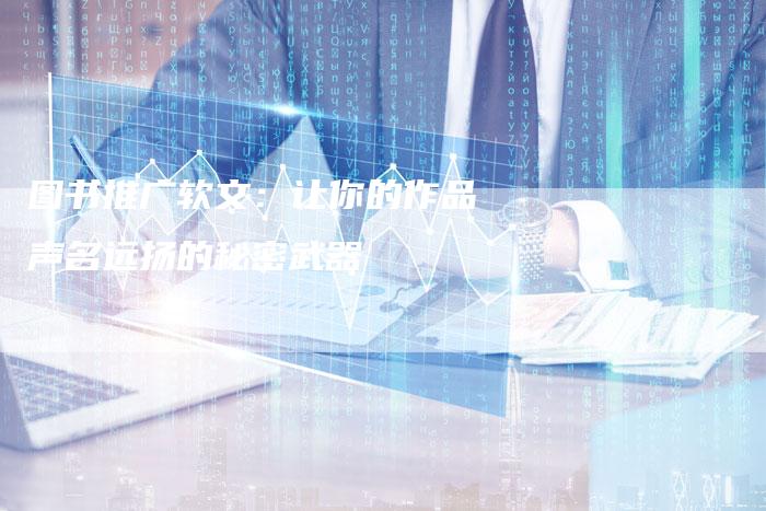 图书推广软文：让你的作品声名远扬的秘密武器