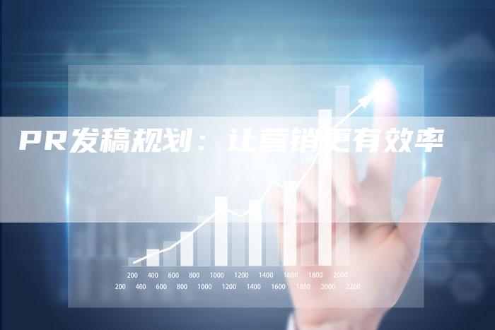 PR发稿规划：让营销更有效率